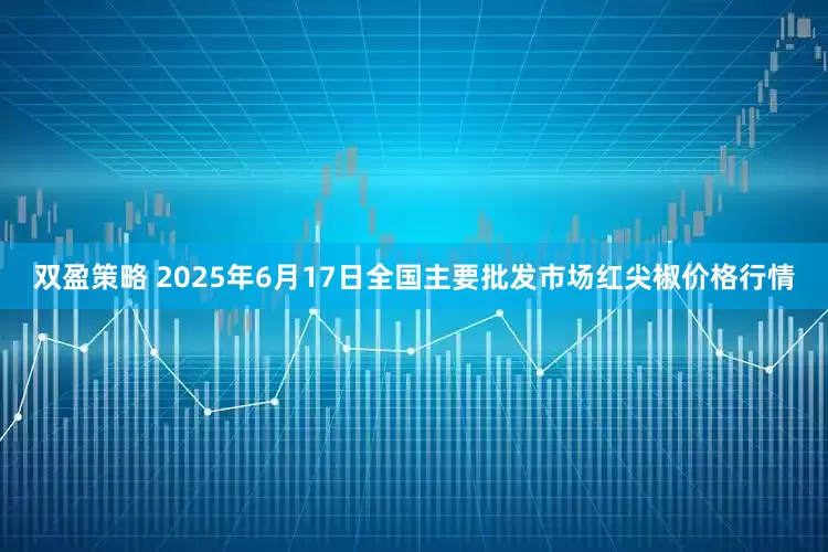 双盈策略 2025年6月17日全国主要批发市场红尖椒价格行情