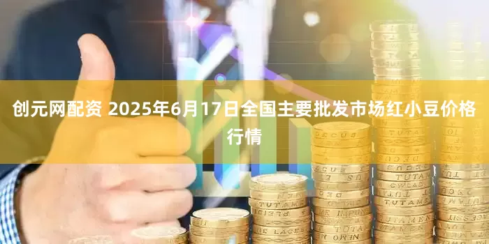 创元网配资 2025年6月17日全国主要批发市场红小豆价格行情