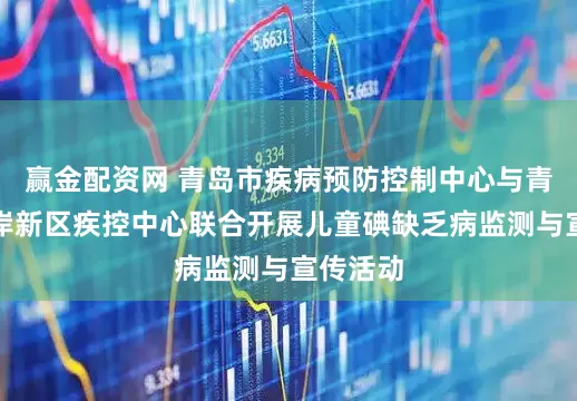 赢金配资网 青岛市疾病预防控制中心与青岛西海岸新区疾控中心联合开展儿童碘缺乏病监测与宣传活动