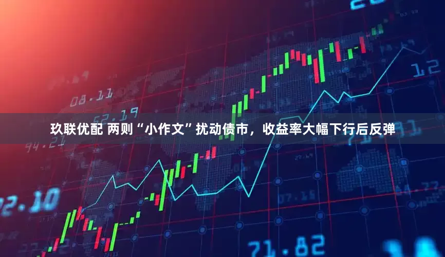 玖联优配 两则“小作文”扰动债市，收益率大幅下行后反弹