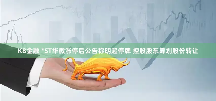 K8金融 *ST华微涨停后公告称明起停牌 控股股东筹划股份转让
