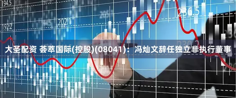 大圣配资 荟萃国际(控股)(08041)：冯灿文辞任独立非执行董事