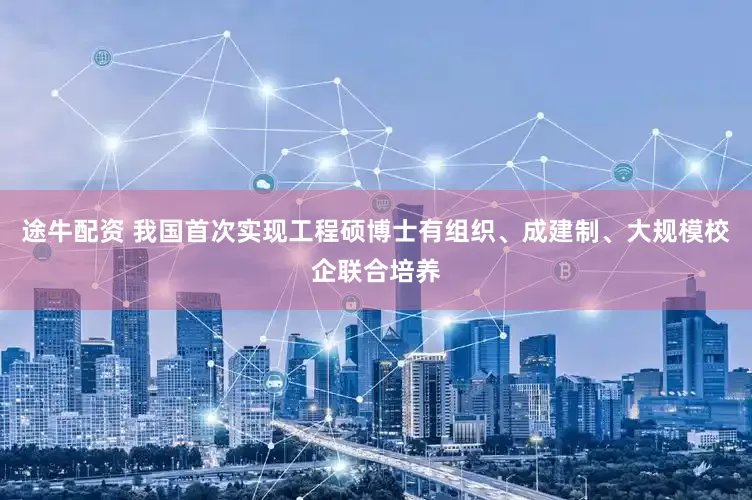 途牛配资 我国首次实现工程硕博士有组织、成建制、大规模校企联合培养