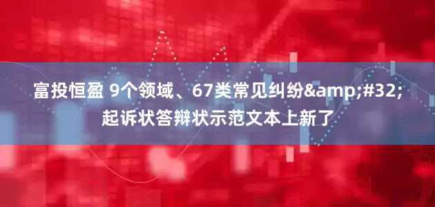 富投恒盈 9个领域、67类常见纠纷&#32;起诉状答辩状示范文本上新了