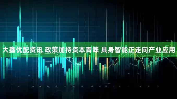大鑫优配资讯 政策加持资本青睐 具身智能正走向产业应用