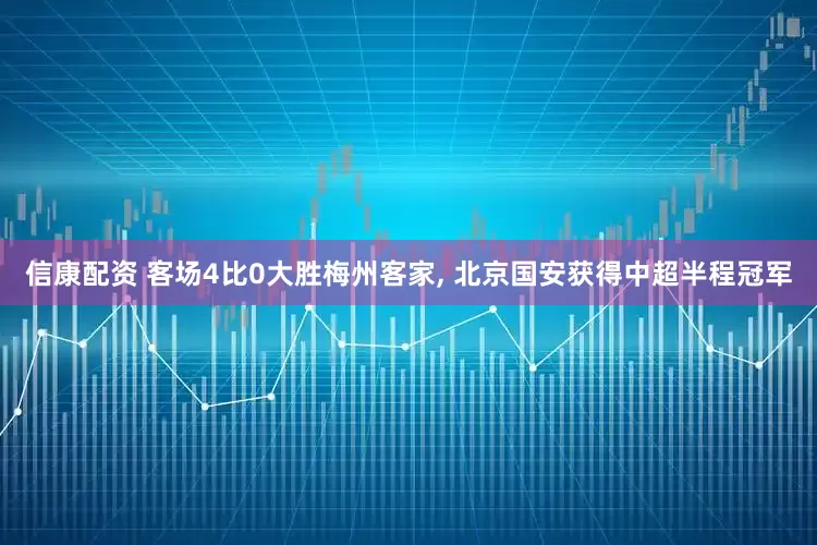 信康配资 客场4比0大胜梅州客家, 北京国安获得中超半程冠军