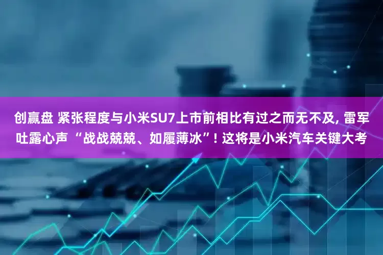 创赢盘 紧张程度与小米SU7上市前相比有过之而无不及, 雷军吐露心声 “战战兢兢、如履薄冰”! 这将是小米汽车关键大考