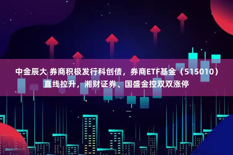 中金辰大 券商积极发行科创债，券商ETF基金（515010）直线拉升，湘财证券、国盛金控双双涨停