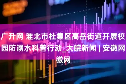 广升网 淮北市杜集区高岳街道开展校园防溺水科普行动_大皖新闻 | 安徽网