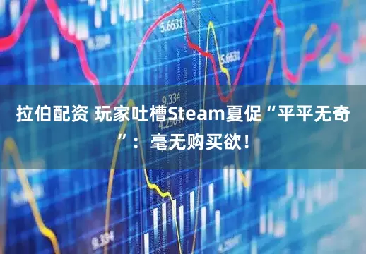 拉伯配资 玩家吐槽Steam夏促“平平无奇”：毫无购买欲！