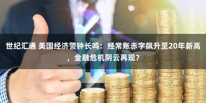 世纪汇通 美国经济警钟长鸣：经常账赤字飙升至20年新高，金融危机阴云再现？