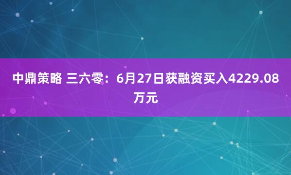 中鼎策略 三六零：6月27日获融资买入4229.08万元