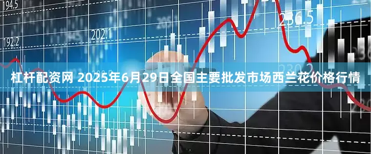 杠杆配资网 2025年6月29日全国主要批发市场西兰花价格行情