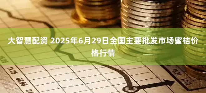 大智慧配资 2025年6月29日全国主要批发市场蜜桔价格行情
