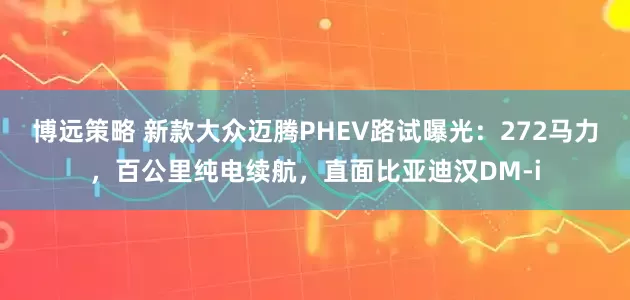 博远策略 新款大众迈腾PHEV路试曝光：272马力，百公里纯电续航，直面比亚迪汉DM-i