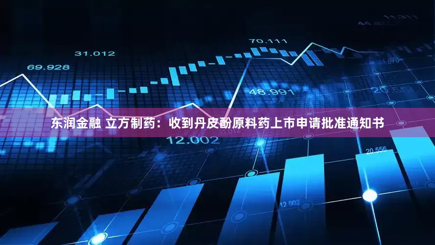 东润金融 立方制药：收到丹皮酚原料药上市申请批准通知书