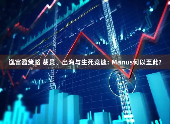 逸富盈策略 裁员、出海与生死竞速: Manus何以至此?