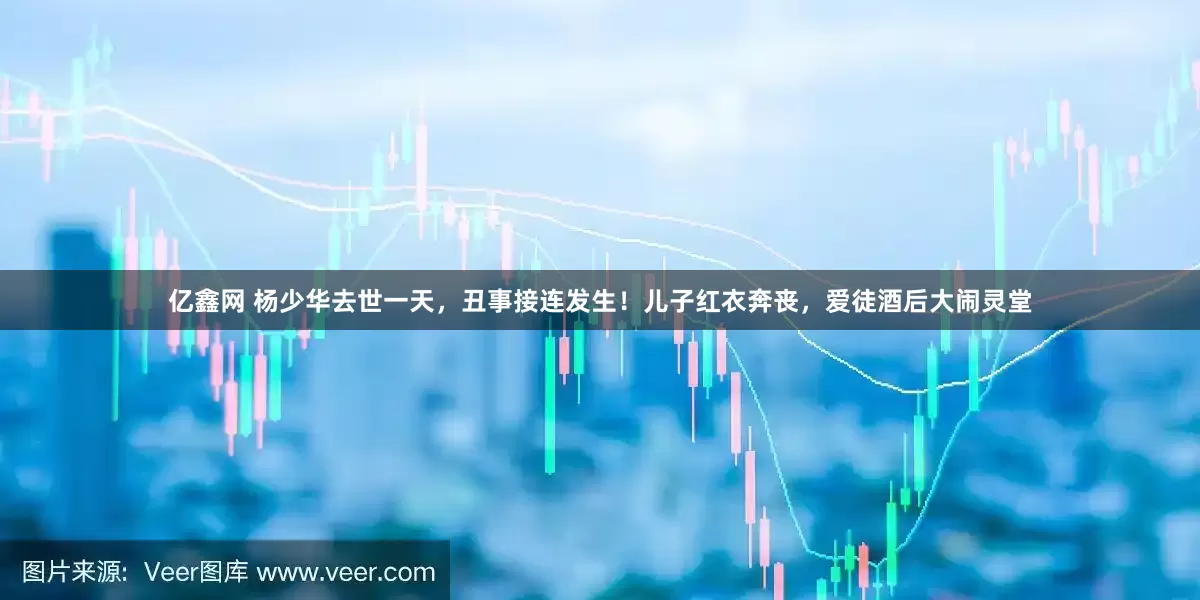 亿鑫网 杨少华去世一天，丑事接连发生！儿子红衣奔丧，爱徒酒后大闹灵堂