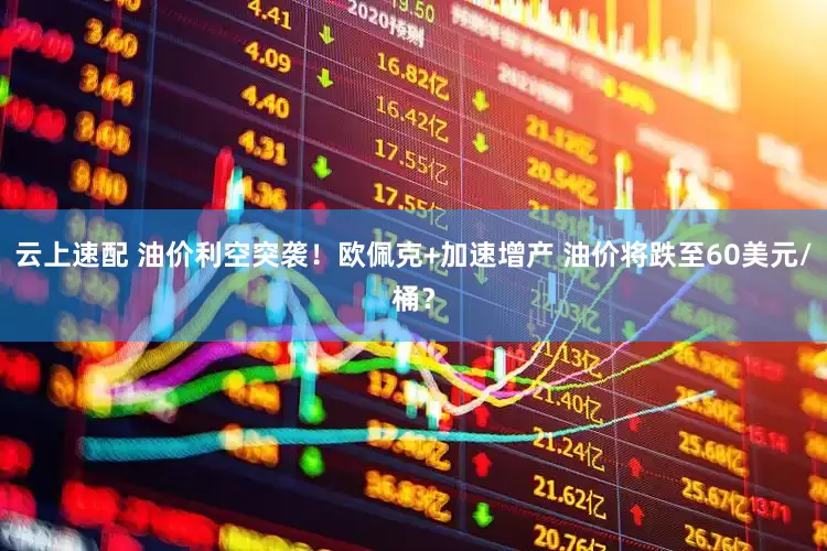 云上速配 油价利空突袭！欧佩克+加速增产 油价将跌至60美元/桶？