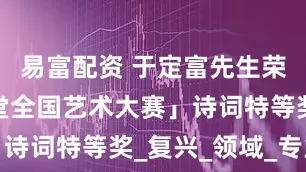 易富配资 于定富先生荣获「墨缘堂全国艺术大赛」诗词特等奖_复兴_领域_专业