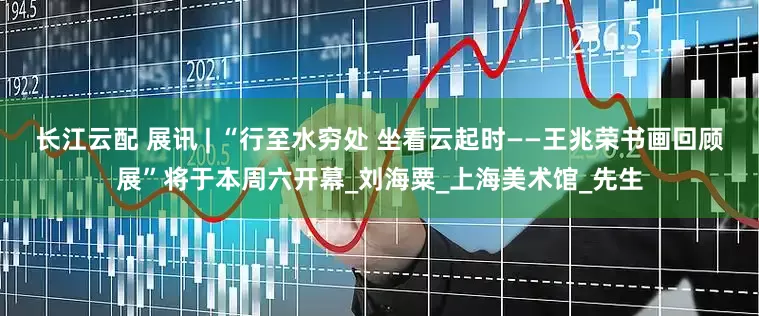 长江云配 展讯 | “行至水穷处 坐看云起时——王兆荣书画回顾展”将于本周六开幕_刘海粟_上海美术馆_先生