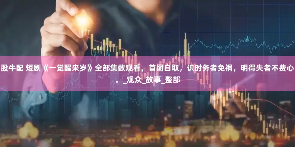 股牛配 短剧《一觉醒来岁》全部集数观看，首图自取，识时务者免祸，明得失者不费心。_观众_故事_整部