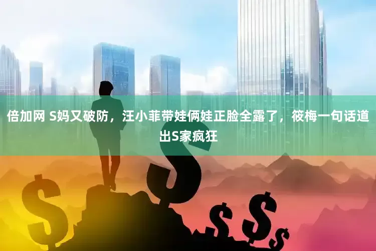 倍加网 S妈又破防，汪小菲带娃俩娃正脸全露了，筱梅一句话道出S家疯狂