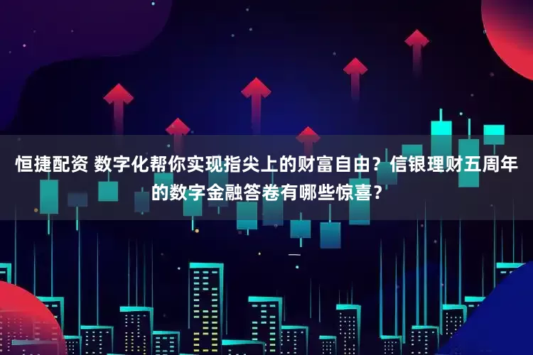 恒捷配资 数字化帮你实现指尖上的财富自由？信银理财五周年的数字金融答卷有哪些惊喜？