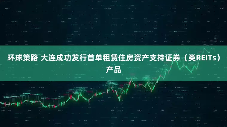 环球策路 大连成功发行首单租赁住房资产支持证券（类REITs）产品