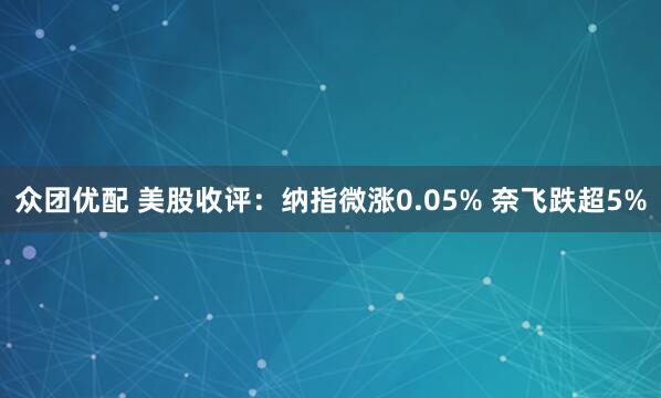 众团优配 美股收评：纳指微涨0.05% 奈飞跌超5%