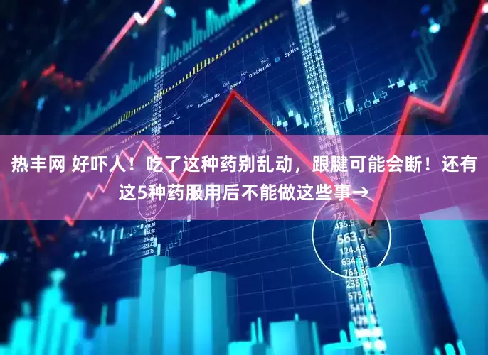 热丰网 好吓人！吃了这种药别乱动，跟腱可能会断！还有这5种药服用后不能做这些事→