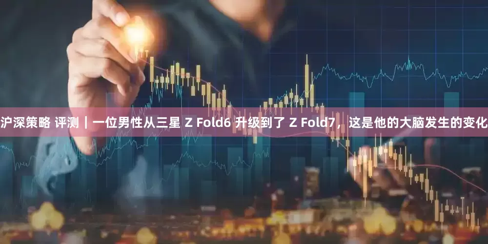 沪深策略 评测｜一位男性从三星 Z Fold6 升级到了 Z Fold7，这是他的大脑发生的变化