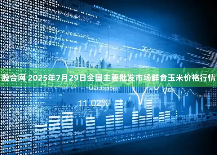 股合网 2025年7月29日全国主要批发市场鲜食玉米价格行情