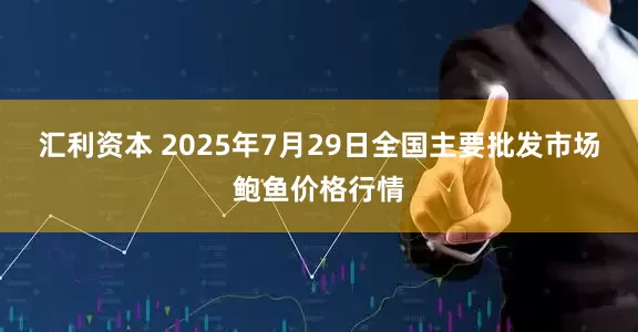 汇利资本 2025年7月29日全国主要批发市场鲍鱼价格行情