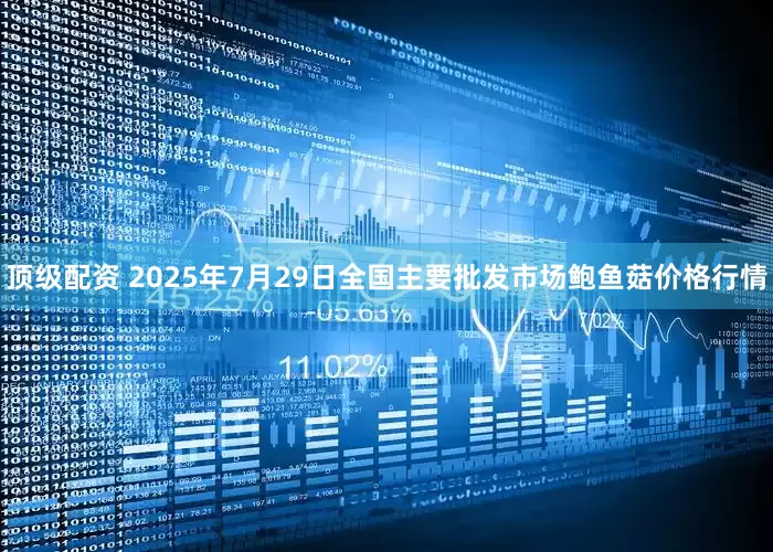 顶级配资 2025年7月29日全国主要批发市场鲍鱼菇价格行情