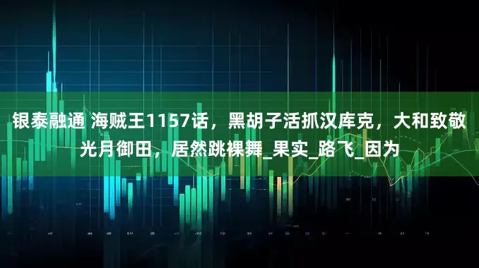 银泰融通 海贼王1157话，黑胡子活抓汉库克，大和致敬光月御田，居然跳裸舞_果实_路飞_因为