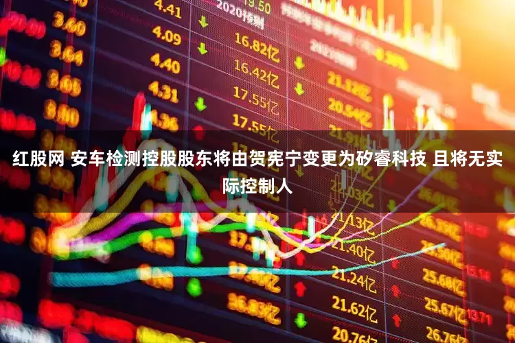 红股网 安车检测控股股东将由贺宪宁变更为矽睿科技 且将无实际控制人