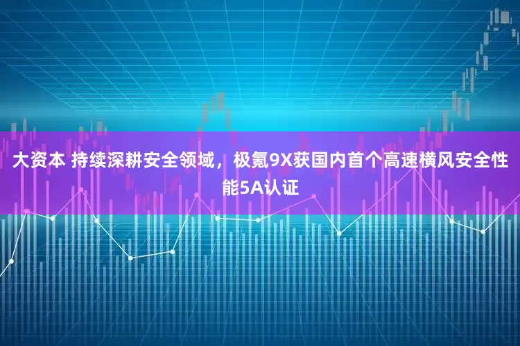 大资本 持续深耕安全领域，极氪9X获国内首个高速横风安全性能5A认证