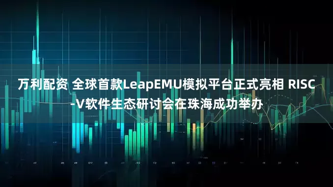 万利配资 全球首款LeapEMU模拟平台正式亮相 RISC-V软件生态研讨会在珠海成功举办