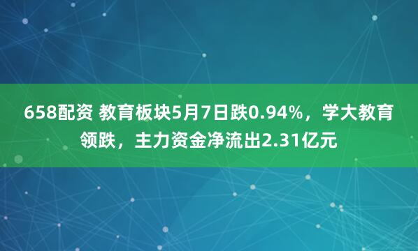 658配资 教育板块5月7日跌0.94%,学大教育领跌,主力资金净流出2.31亿元