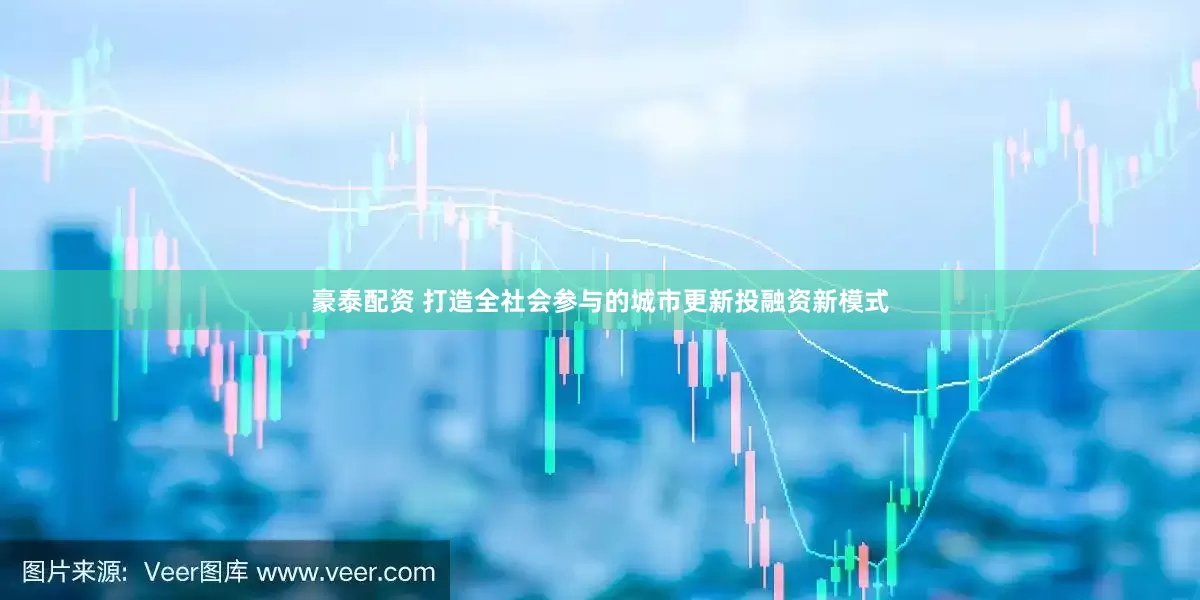 豪泰配资 打造全社会参与的城市更新投融资新模式