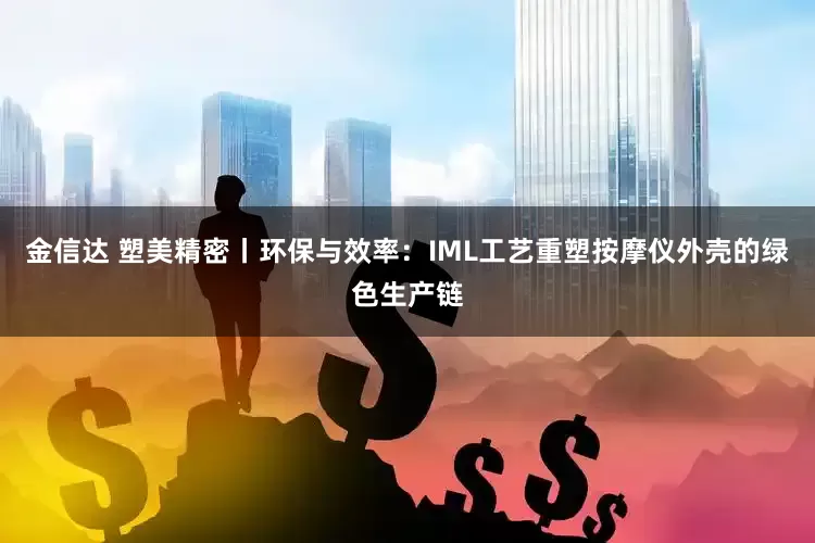 金信达 塑美精密丨环保与效率：IML工艺重塑按摩仪外壳的绿色生产链