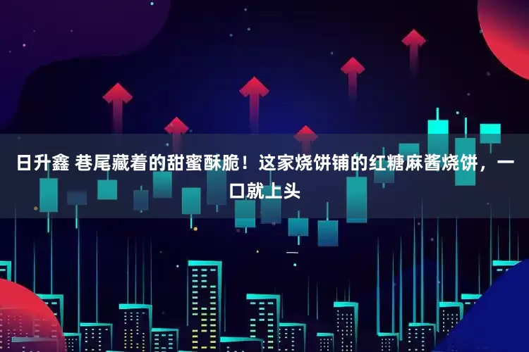 日升鑫 巷尾藏着的甜蜜酥脆!这家烧饼铺的红糖麻酱烧饼,一口就上头