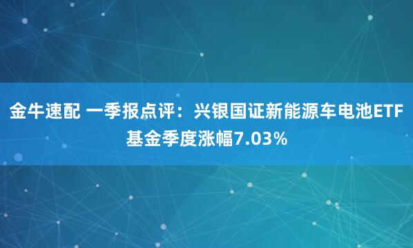 金牛速配 一季报点评：兴银国证新能源车电池ETF基金季度涨幅7.03%