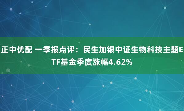 正中优配 一季报点评：民生加银中证生物科技主题ETF基金季度涨幅4.62%