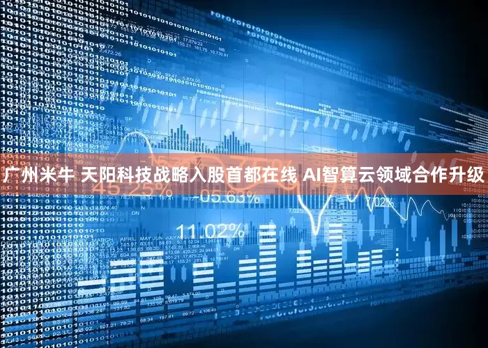 广州米牛 天阳科技战略入股首都在线 AI智算云领域合作升级