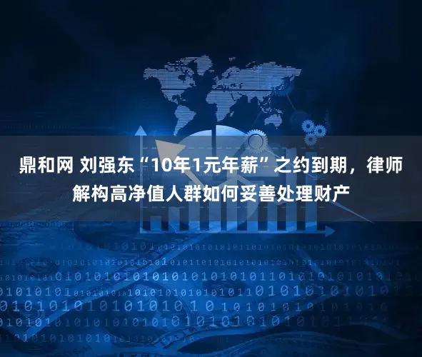 鼎和网 刘强东“10年1元年薪”之约到期,律师解构高净值人群如何妥善处理财产