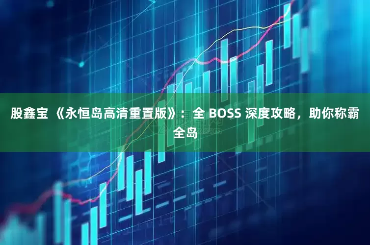 股鑫宝 《永恒岛高清重置版》:全 BOSS 深度攻略,助你称霸全岛
