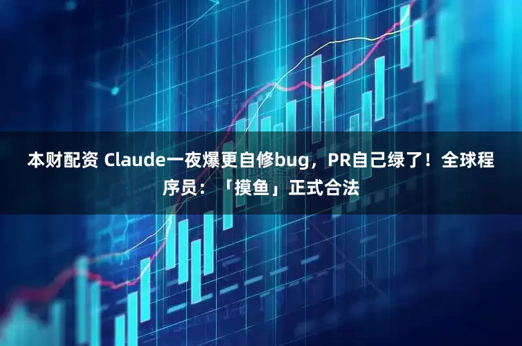 本财配资 Claude一夜爆更自修bug,PR自己绿了!全球程序员:「摸鱼」正式合法