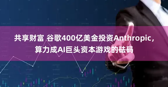 共享财富 谷歌400亿美金投资Anthropic，算力成AI巨头资本游戏的砝码